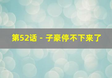 第52话 - 子豪停不下来了